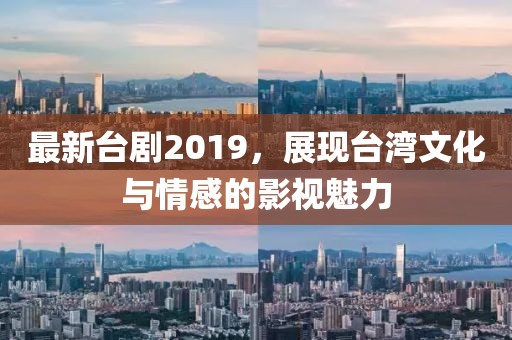 最新台剧2019，展现台湾文化与情感的影视魅力