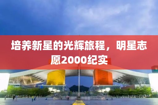 培养新星的光辉旅程，明星志愿2000纪实