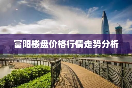 富阳楼盘价格行情走势分析