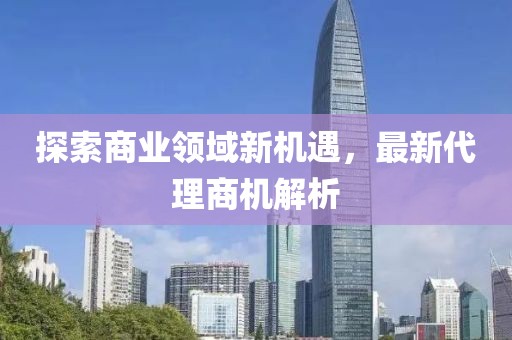 探索商业领域新机遇，最新代理商机解析