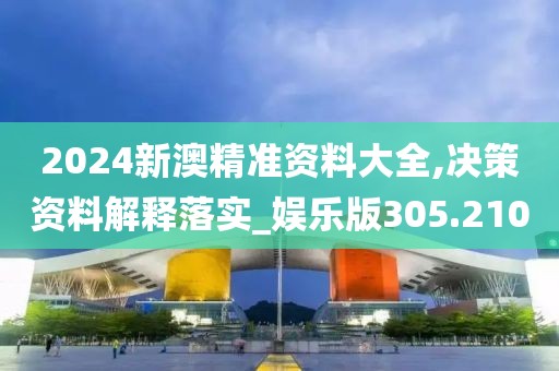 2024新澳精准资料大全,决策资料解释落实_娱乐版305.210