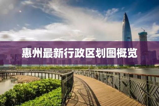 惠州最新行政区划图概览