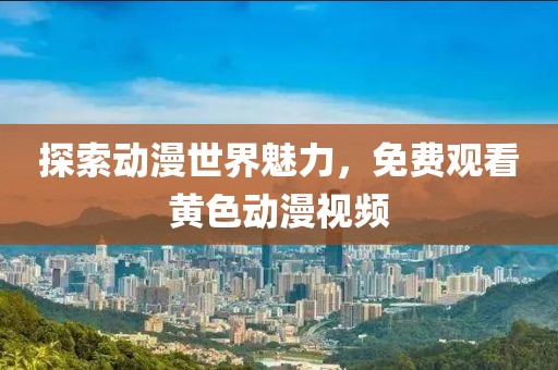 探索动漫世界魅力，免费观看黄色动漫视频