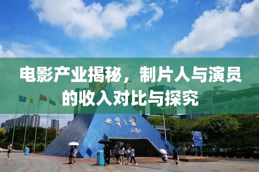 电影产业揭秘，制片人与演员的收入对比与探究