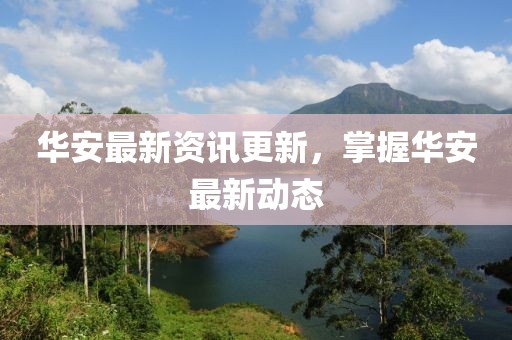 华安最新资讯更新，掌握华安最新动态