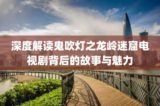 深度解读鬼吹灯之龙岭迷窟电视剧背后的故事与魅力