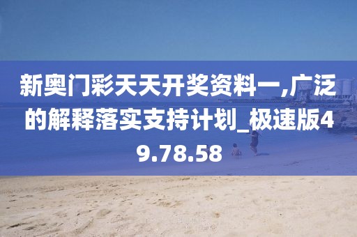新奥门彩天天开奖资料一,广泛的解释落实支持计划_极速版49.78.58