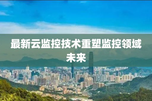 最新云监控技术重塑监控领域未来