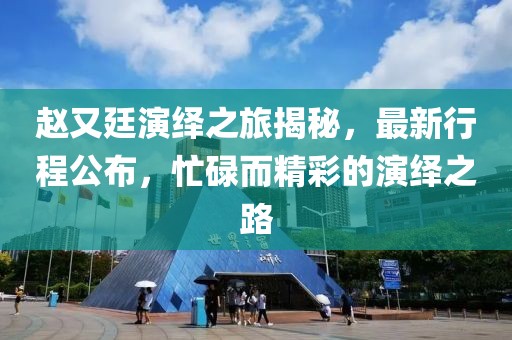 赵又廷演绎之旅揭秘，最新行程公布，忙碌而精彩的演绎之路