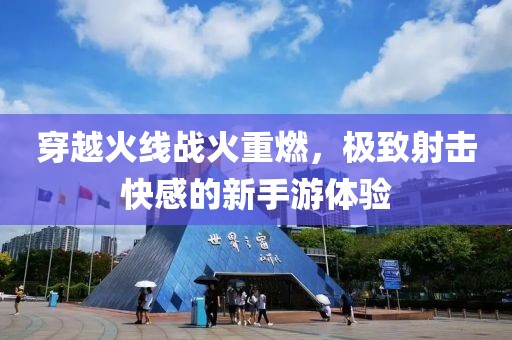 穿越火线战火重燃，极致射击快感的新手游体验