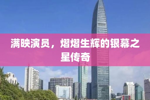 满映演员，熠熠生辉的银幕之星传奇