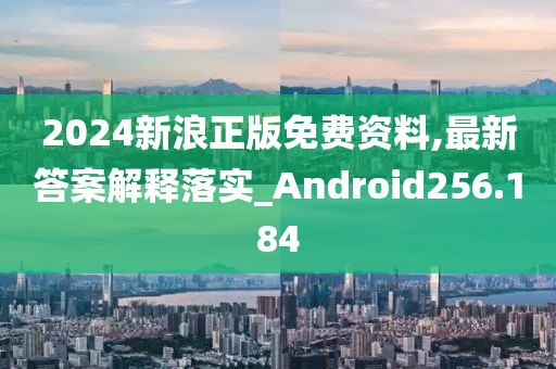 2024新浪正版免费资料,最新答案解释落实_Android256.184