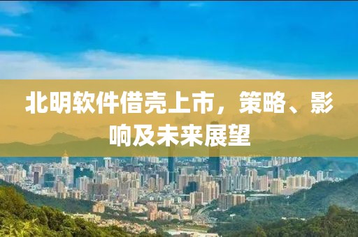 北明软件借壳上市，策略、影响及未来展望