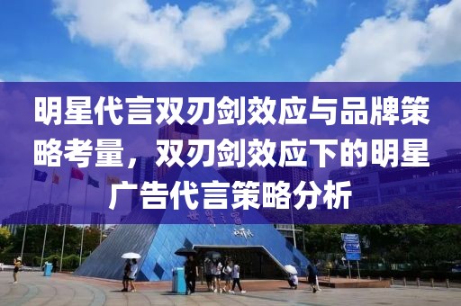 明星代言双刃剑效应与品牌策略考量，双刃剑效应下的明星广告代言策略分析