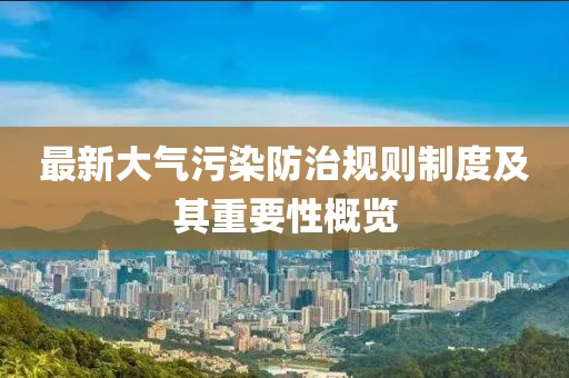 最新大气污染防治规则制度及其重要性概览