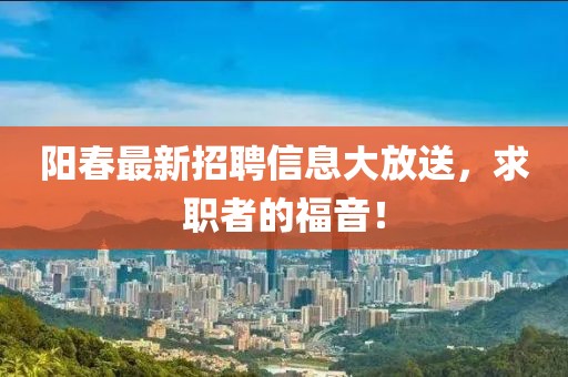 阳春最新招聘信息大放送，求职者的福音！
