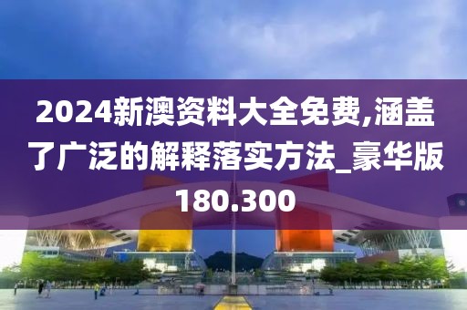 2024新澳资料大全免费,涵盖了广泛的解释落实方法_豪华版180.300