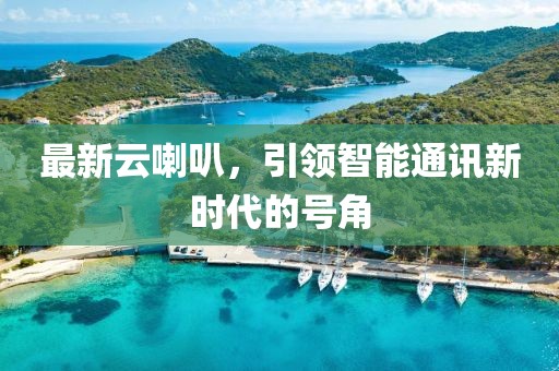 最新云喇叭，引领智能通讯新时代的号角