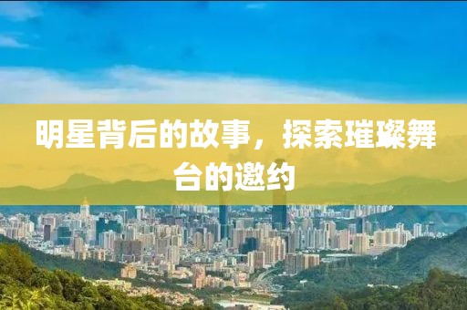 明星背后的故事，探索璀璨舞台的邀约