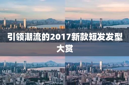引领潮流的2017新款短发发型大赏