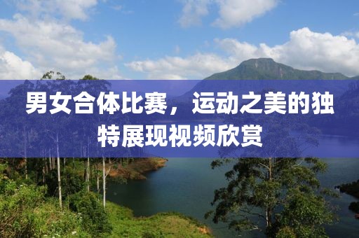 男女合体比赛，运动之美的独特展现视频欣赏