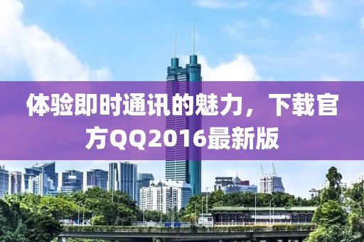 体验即时通讯的魅力，下载官方QQ2016最新版