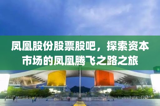 凤凰股份股票股吧，探索资本市场的凤凰腾飞之路之旅