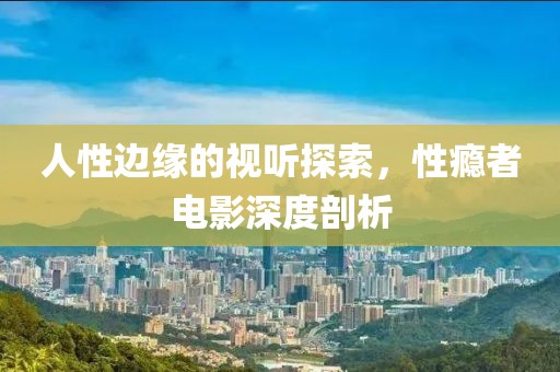 人性边缘的视听探索，性瘾者电影深度剖析