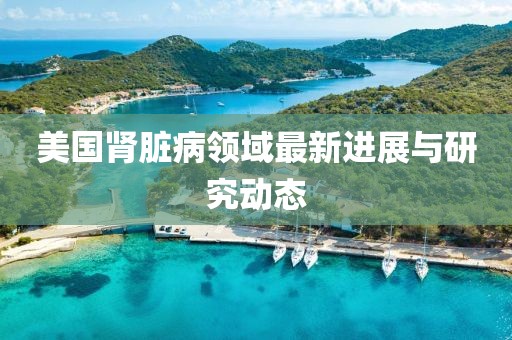 美国肾脏病领域最新进展与研究动态