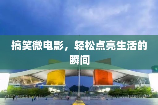 搞笑微电影，轻松点亮生活的瞬间