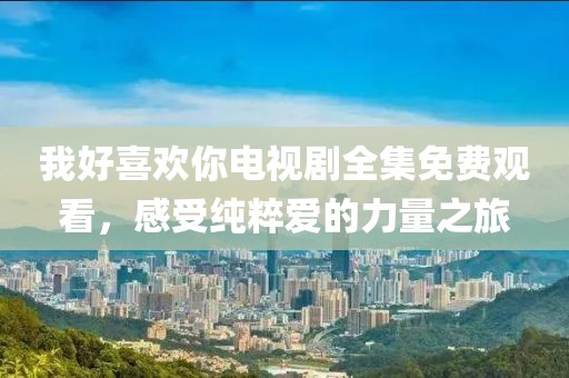 我好喜欢你电视剧全集免费观看，感受纯粹爱的力量之旅