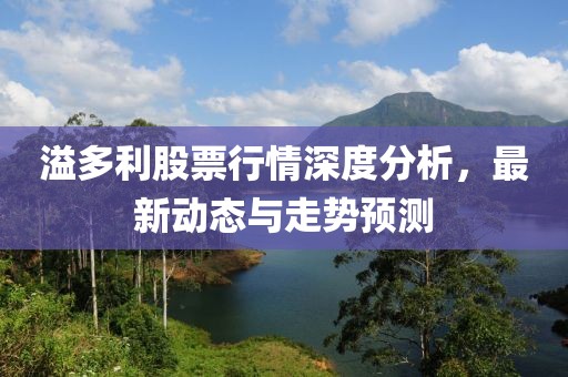 溢多利股票行情深度分析，最新动态与走势预测