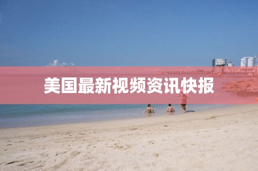美国最新视频资讯快报