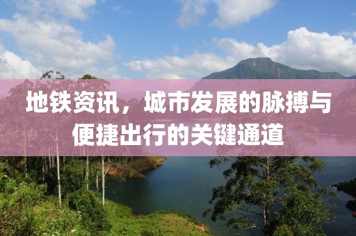 地铁资讯，城市发展的脉搏与便捷出行的关键通道