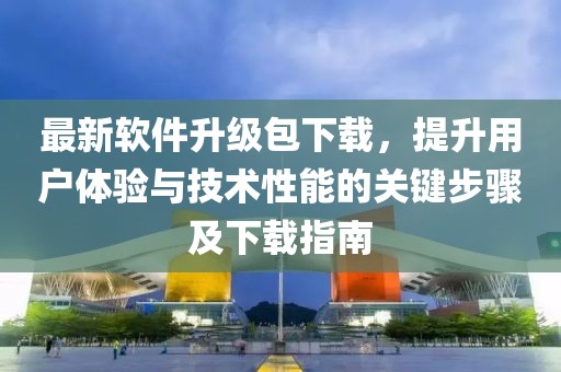最新软件升级包下载，提升用户体验与技术性能的关键步骤及下载指南