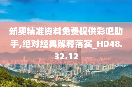 新奥精准资料免费提供彩吧助手,绝对经典解释落实_HD48.32.12