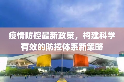 疫情防控最新政策，构建科学有效的防控体系新策略