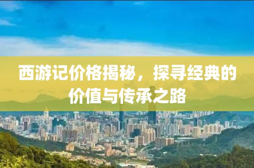 西游记价格揭秘，探寻经典的价值与传承之路