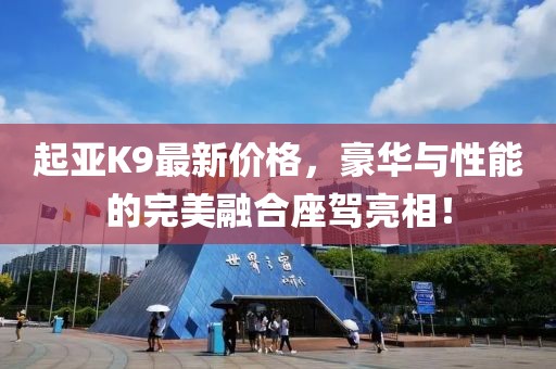 起亚K9最新价格，豪华与性能的完美融合座驾亮相！
