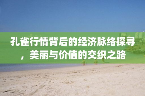 孔雀行情背后的经济脉络探寻，美丽与价值的交织之路