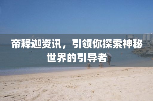 帝释迦资讯，引领你探索神秘世界的引导者