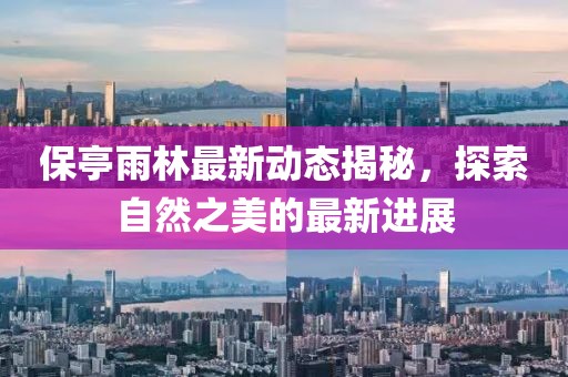 保亭雨林最新动态揭秘，探索自然之美的最新进展
