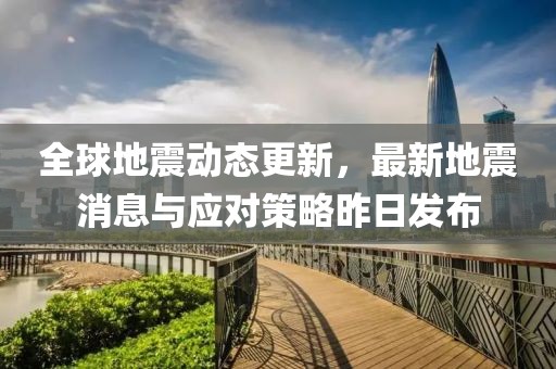 全球地震动态更新，最新地震消息与应对策略昨日发布