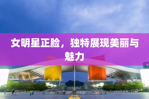 女明星正脸，独特展现美丽与魅力