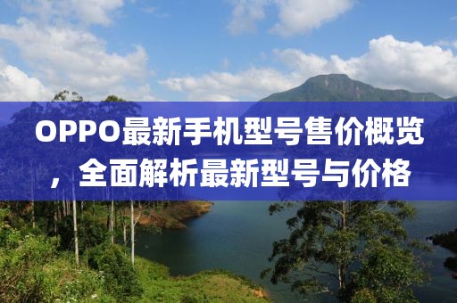 OPPO最新手机型号售价概览，全面解析最新型号与价格