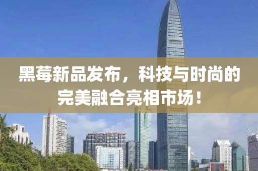 黑莓新品发布，科技与时尚的完美融合亮相市场！