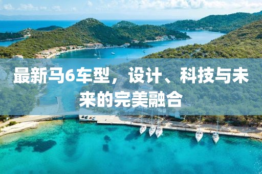 最新马6车型，设计、科技与未来的完美融合