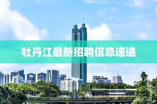 牡丹江最新招聘信息速递