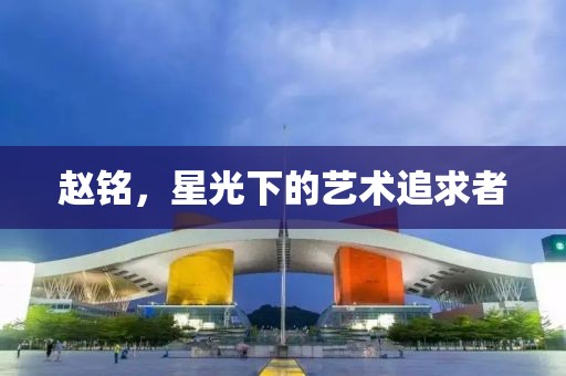 赵铭，星光下的艺术追求者