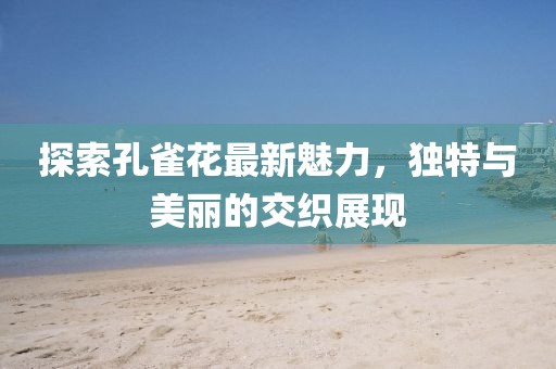 探索孔雀花最新魅力，独特与美丽的交织展现